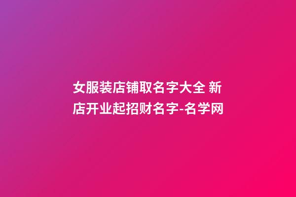 女服装店铺取名字大全 新店开业起招财名字-名学网-第1张-店铺起名-玄机派